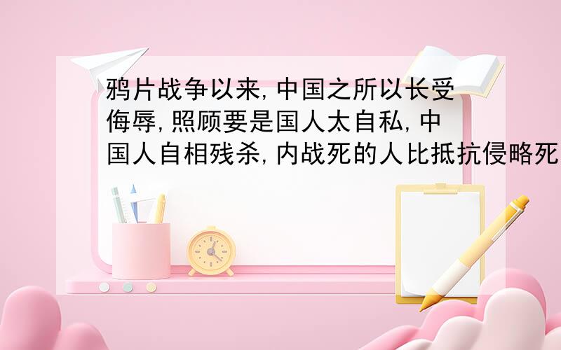 鸦片战争以来,中国之所以长受侮辱,照顾要是国人太自私,中国人自相残杀,内战死的人比抵抗侵略死的人多