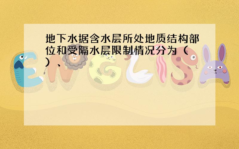 地下水据含水层所处地质结构部位和受隔水层限制情况分为（ ）、