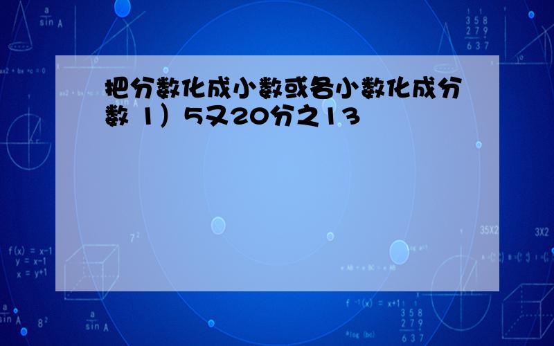 把分数化成小数或各小数化成分数 1）5又20分之13