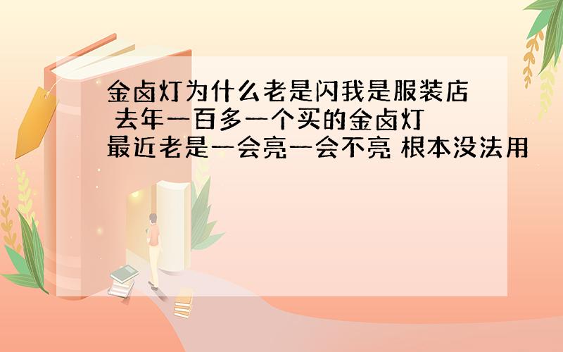 金卤灯为什么老是闪我是服装店 去年一百多一个买的金卤灯 最近老是一会亮一会不亮 根本没法用