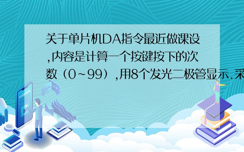 关于单片机DA指令最近做课设,内容是计算一个按键按下的次数（0～99）,用8个发光二极管显示.采用软件去抖.显示接口用2