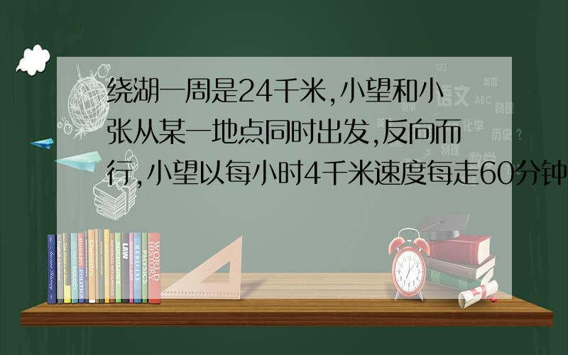 绕湖一周是24千米,小望和小张从某一地点同时出发,反向而行,小望以每小时4千米速度每走60分钟休息5分钟；小张以每小时6