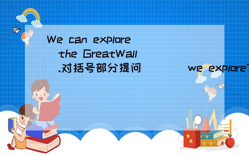 We can explore(the GreatWall).对括号部分提问（）（）we explore?