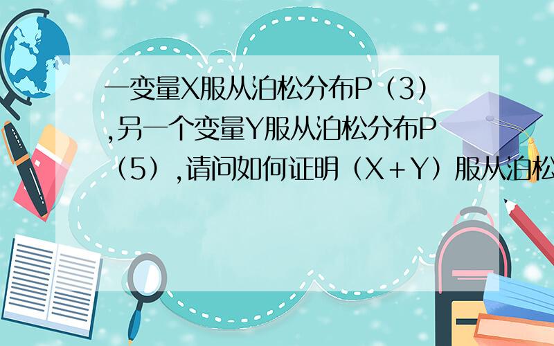 一变量X服从泊松分布P（3）,另一个变量Y服从泊松分布P（5）,请问如何证明（X＋Y）服从泊松分布P（8）?