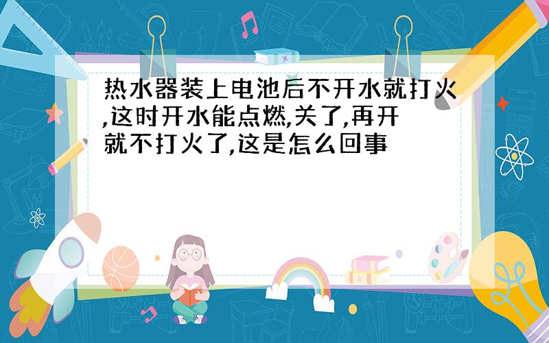 热水器装上电池后不开水就打火,这时开水能点燃,关了,再开就不打火了,这是怎么回事