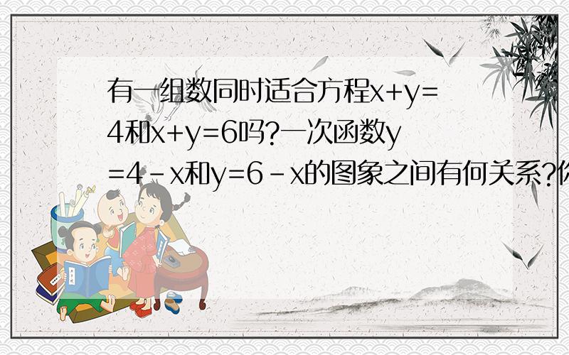 有一组数同时适合方程x+y=4和x+y=6吗?一次函数y=4-x和y=6-x的图象之间有何关系?你能从中悟到什么?