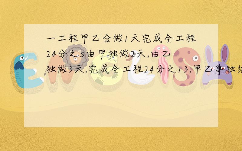 一工程甲乙合做1天完成全工程24分之5由甲独做2天,由乙独做3天,完成全工程24分之13,甲乙单独须多少天