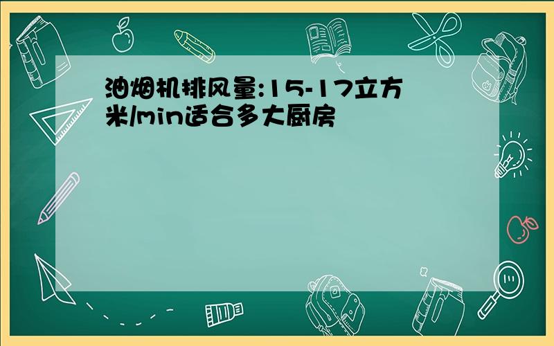 油烟机排风量:15-17立方米/min适合多大厨房