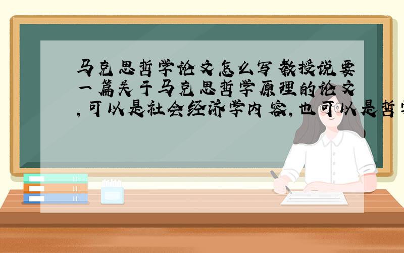 马克思哲学论文怎么写教授说要一篇关于马克思哲学原理的论文，可以是社会经济学内容，也可以是哲学原理方面，还可以哲学与自然科