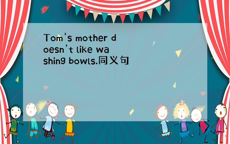 Tom's mother doesn't like washing bowls.同义句