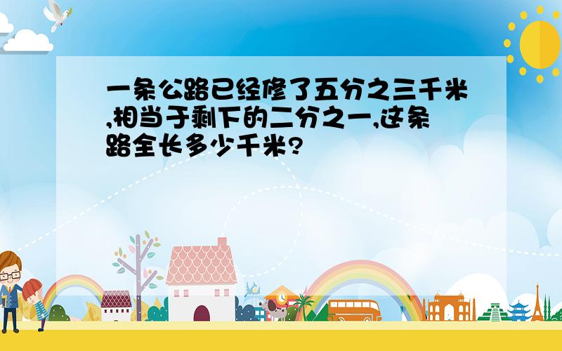 一条公路已经修了五分之三千米,相当于剩下的二分之一,这条路全长多少千米?