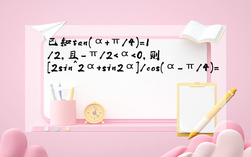 已知tan(α+π/4)=1/2,且-π/2＜α＜0,则[2sin^2α+sin2α]/cos(α-π/4)=