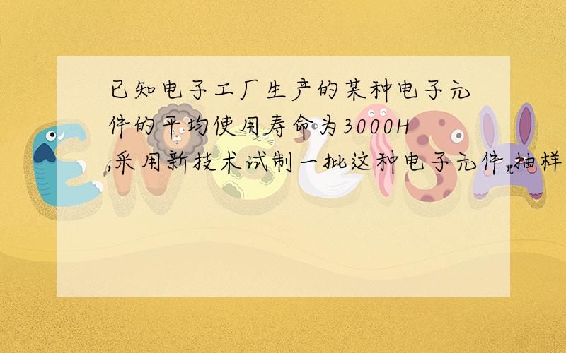 已知电子工厂生产的某种电子元件的平均使用寿命为3000H,采用新技术试制一批这种电子元件,抽样检查20个,测得电子元件使