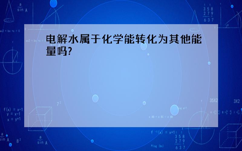 电解水属于化学能转化为其他能量吗?