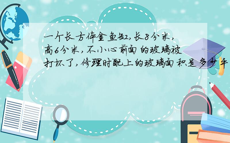 一个长方体金鱼缸,长8分米,高6分米,不小心前面的玻璃被打坏了,修理时配上的玻璃面积是多少平