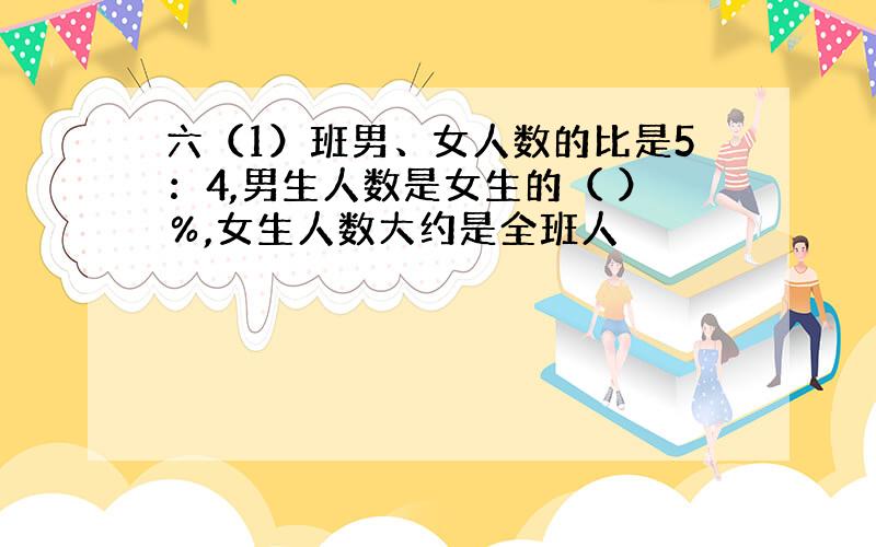 六（1）班男、女人数的比是5：4,男生人数是女生的（ ）％,女生人数大约是全班人