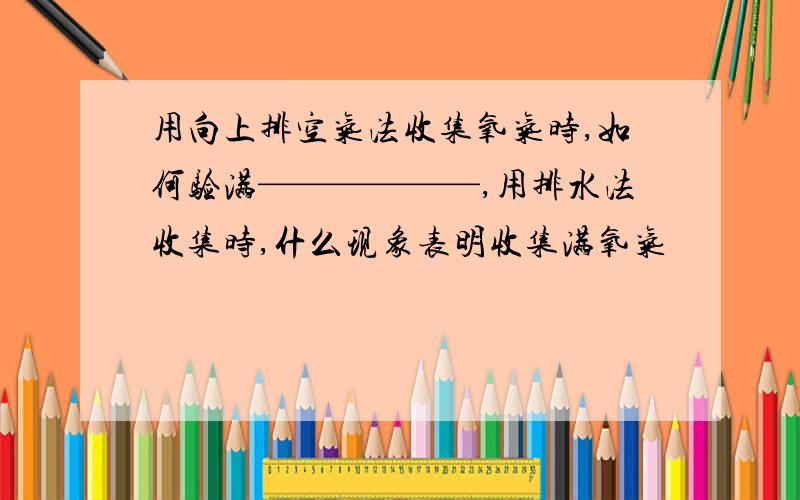 用向上排空气法收集氧气时,如何验满——————,用排水法收集时,什么现象表明收集满氧气