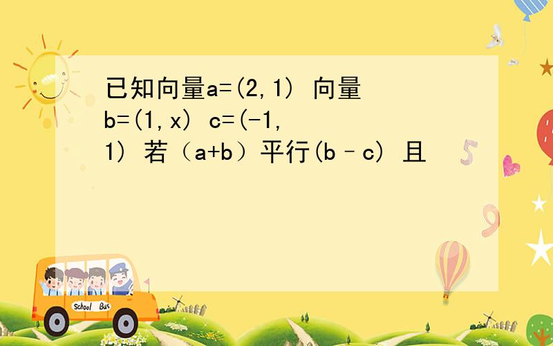 已知向量a=(2,1) 向量b=(1,x) c=(-1,1) 若（a+b）平行(b–c) 且