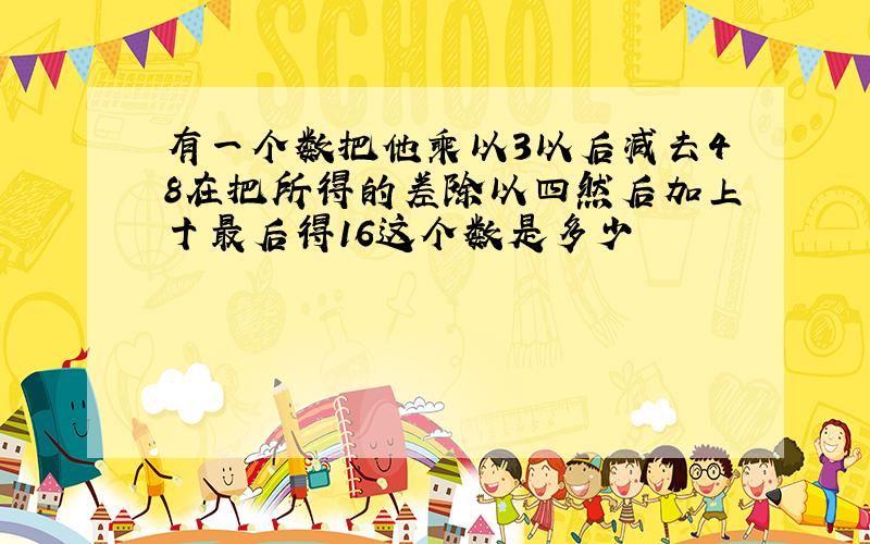 有一个数把他乘以3以后减去48在把所得的差除以四然后加上十最后得16这个数是多少