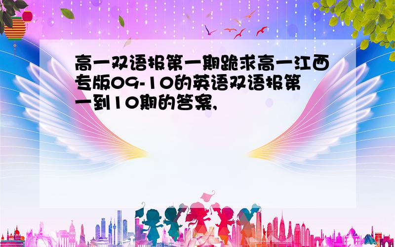 高一双语报第一期跪求高一江西专版09-10的英语双语报第一到10期的答案,