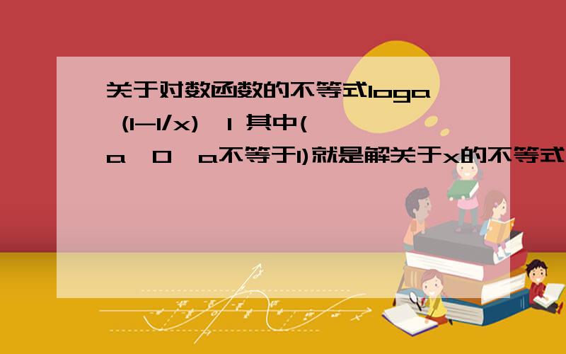 关于对数函数的不等式loga (1-1/x)>1 其中(a>0,a不等于1)就是解关于x的不等式