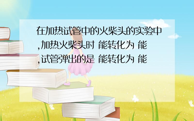 在加热试管中的火柴头的实验中,加热火柴头时 能转化为 能,试管弹出的是 能转化为 能