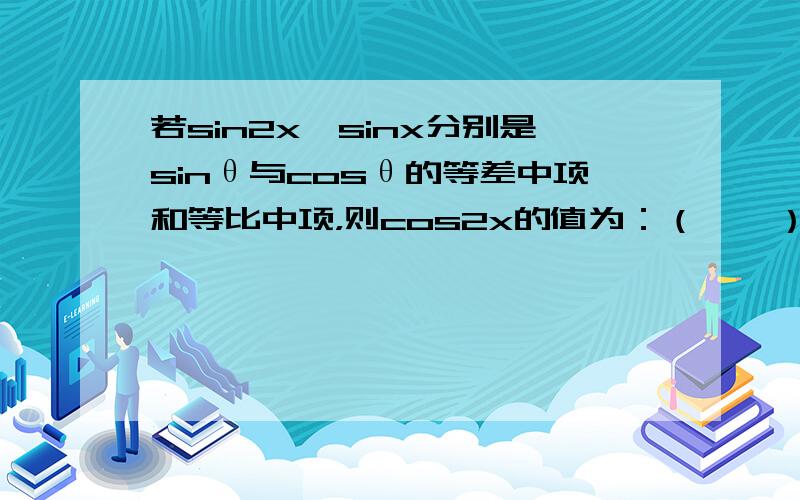 若sin2x、sinx分别是sinθ与cosθ的等差中项和等比中项，则cos2x的值为：（　　）