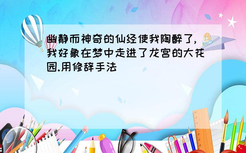 幽静而神奇的仙经使我陶醉了,我好象在梦中走进了龙宫的大花园.用修辞手法