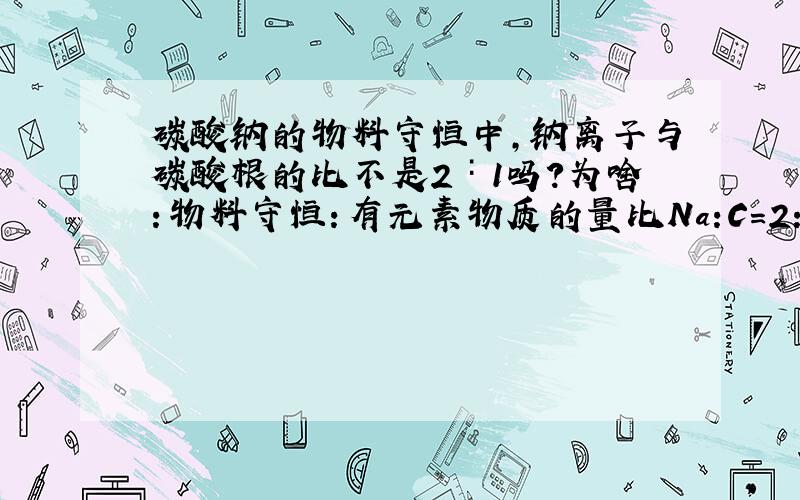 碳酸钠的物料守恒中,钠离子与碳酸根的比不是2∶1吗?为啥：物料守恒：有元素物质的量比Na:C=2:1,即得到,[Na]+