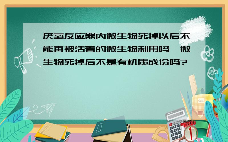 厌氧反应器内微生物死掉以后不能再被活着的微生物利用吗,微生物死掉后不是有机质成份吗?