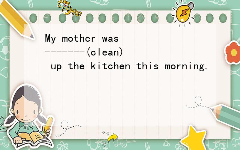 My mother was -------(clean) up the kitchen this morning.