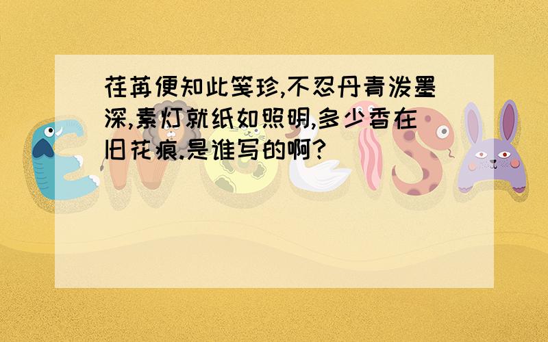 荏苒便知此笺珍,不忍丹青泼墨深,素灯就纸如照明,多少香在旧花痕.是谁写的啊?