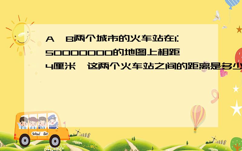 A,B两个城市的火车站在1:50000000的地图上相距4厘米,这两个火车站之间的距离是多少千米?