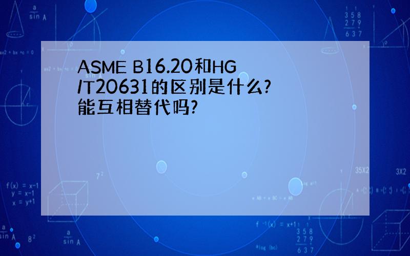 ASME B16.20和HG/T20631的区别是什么?能互相替代吗?