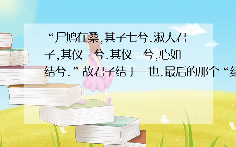 “尸鸠在桑,其子七兮.淑人君子,其仪一兮.其仪一兮,心如结兮.”故君子结于一也.最后的那个“结”字