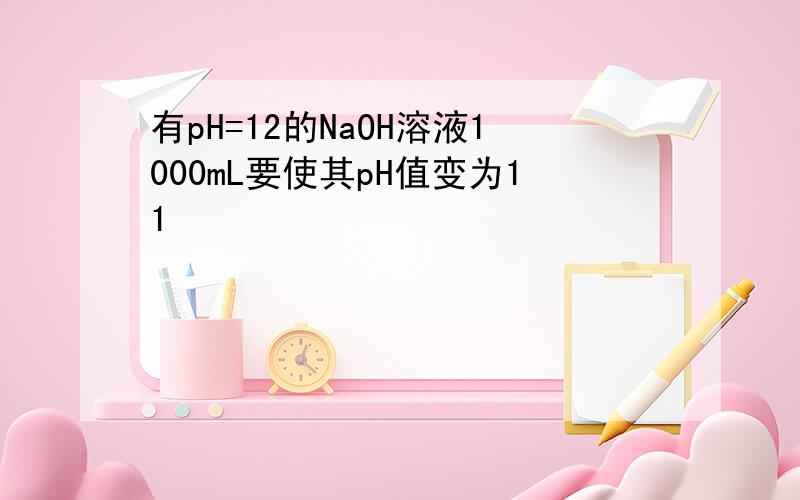 有pH=12的NaOH溶液1000mL要使其pH值变为11