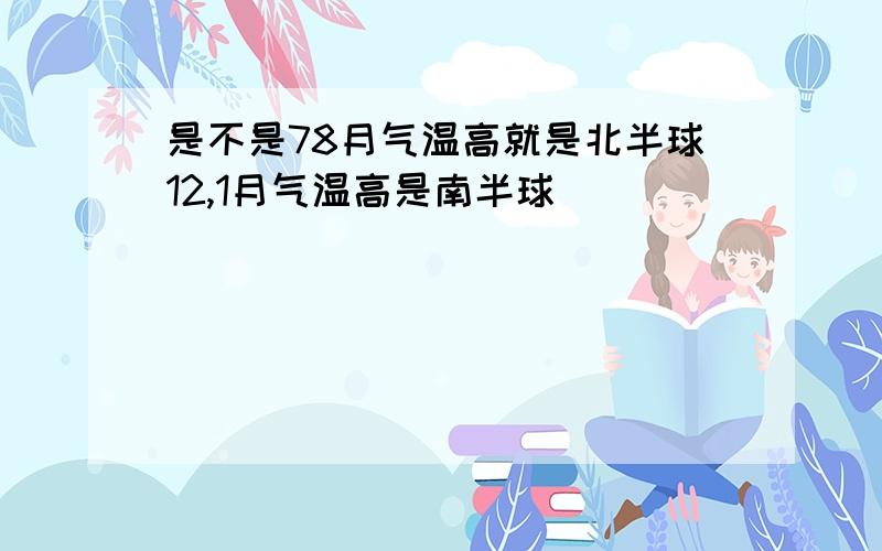 是不是78月气温高就是北半球12,1月气温高是南半球