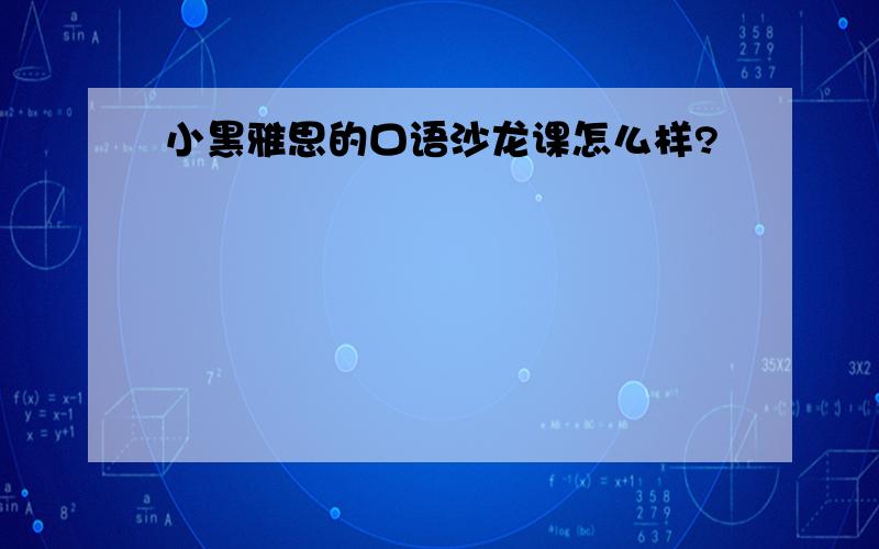 小黑雅思的口语沙龙课怎么样?