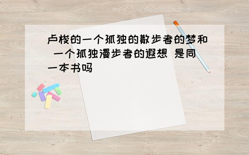 卢梭的一个孤独的散步者的梦和 一个孤独漫步者的遐想 是同一本书吗