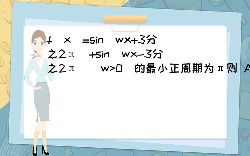 f(x)=sin(wx+3分之2π)+sin(wx-3分之2π)（w>0）的最小正周期为π则 A、函数f(x)在（0,2