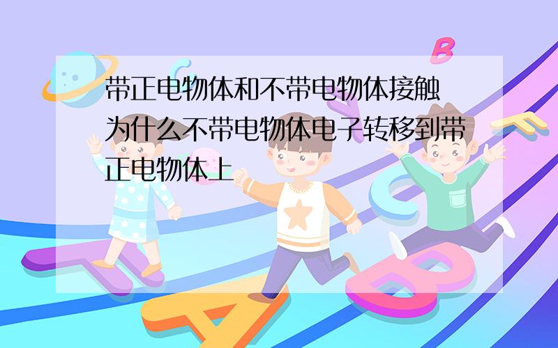 带正电物体和不带电物体接触 为什么不带电物体电子转移到带正电物体上