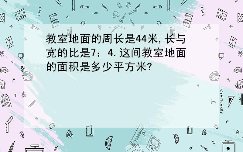 教室地面的周长是44米,长与宽的比是7：4.这间教室地面的面积是多少平方米?