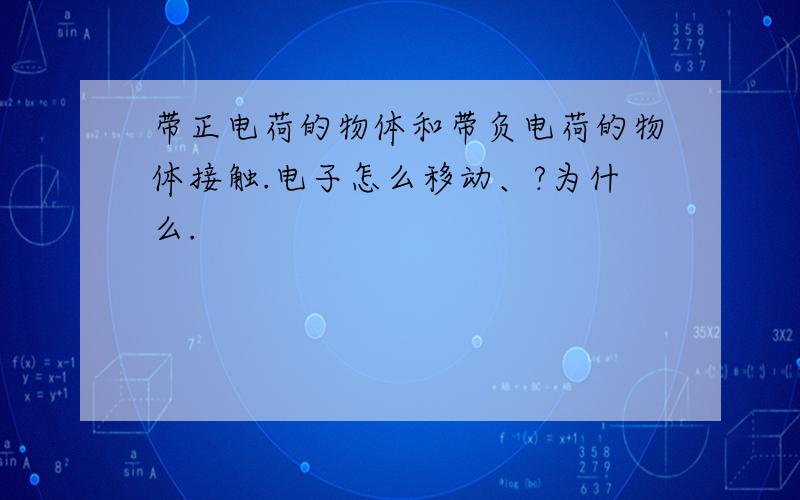 带正电荷的物体和带负电荷的物体接触.电子怎么移动、?为什么.