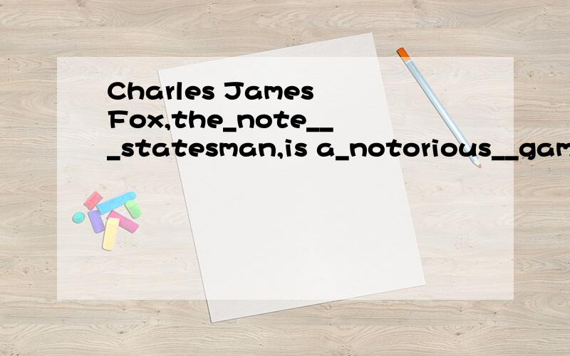 Charles James Fox,the_note___statesman,is a_notorious__gambl