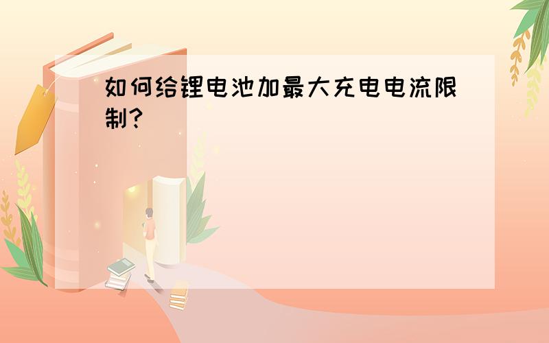 如何给锂电池加最大充电电流限制?