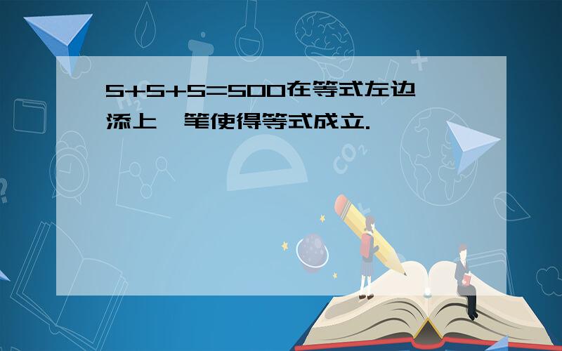 5+5+5=500在等式左边添上一笔使得等式成立.