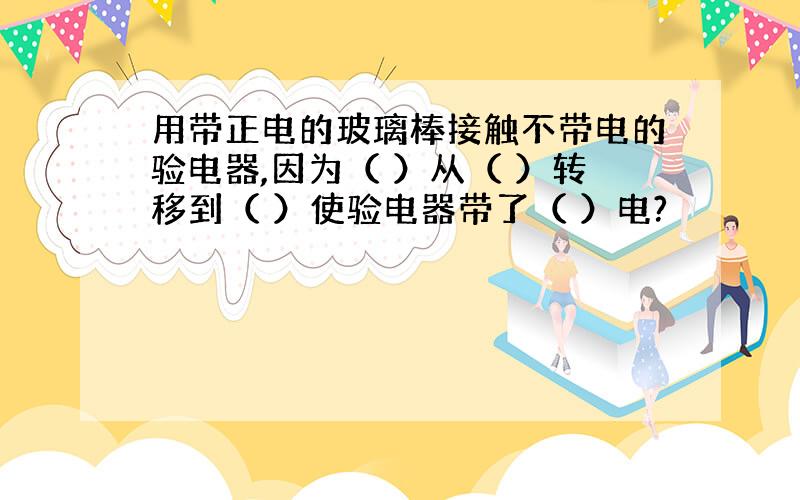 用带正电的玻璃棒接触不带电的验电器,因为（ ）从（ ）转移到（ ）使验电器带了（ ）电?