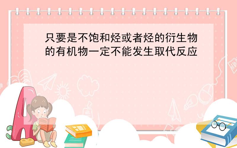 只要是不饱和烃或者烃的衍生物的有机物一定不能发生取代反应