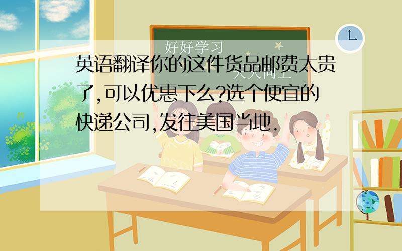 英语翻译你的这件货品邮费太贵了,可以优惠下么?选个便宜的快递公司,发往美国当地.