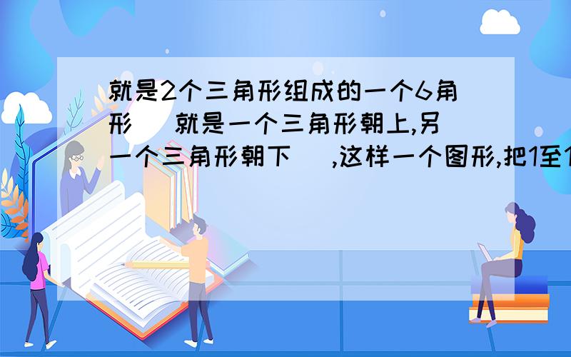 就是2个三角形组成的一个6角形 （就是一个三角形朝上,另一个三角形朝下） ,这样一个图形,把1至12个数字填入,让每条上